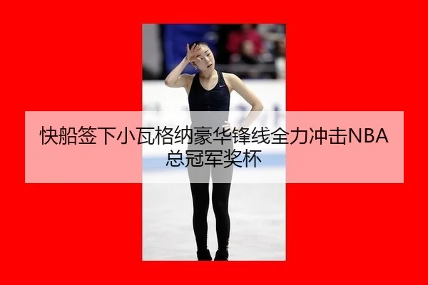 快船签下小瓦格纳豪华锋线全力冲击NBA总冠军奖杯