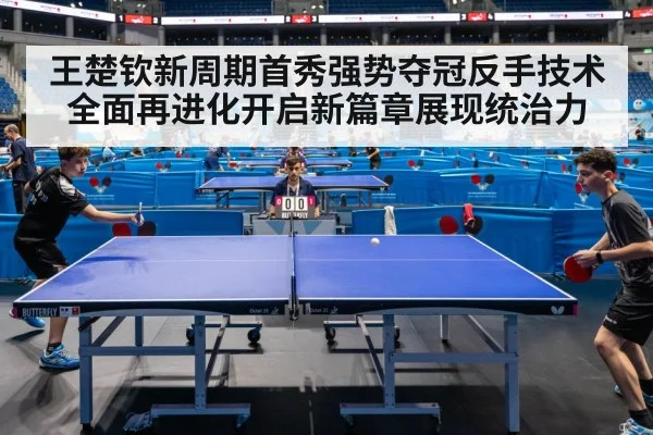 王楚钦新周期首秀强势夺冠反手技术全面再进化开启新篇章展现统治力