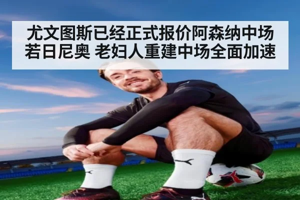 尤文图斯已经正式报价阿森纳中场若日尼奥 老妇人重建中场全面加速